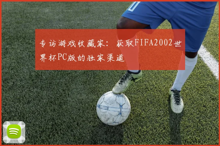 专访游戏收藏家：获取FIFA2002世界杯PC版的独家渠道