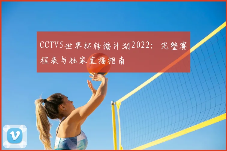 CCTV5世界杯转播计划2022：完整赛程表与独家直播指南