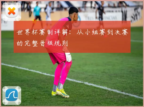 世界杯赛制详解：从小组赛到决赛的完整晋级规则