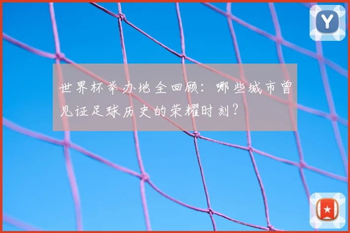 世界杯举办地全回顾：哪些城市曾见证足球历史的荣耀时刻？