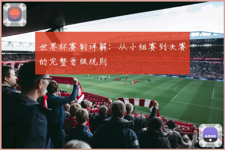 世界杯赛制详解：从小组赛到决赛的完整晋级规则