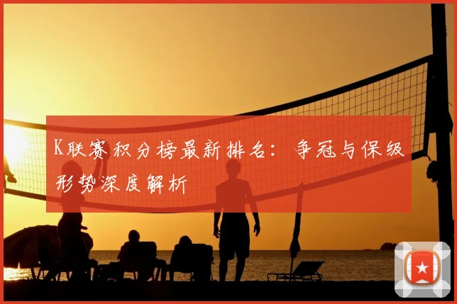 K联赛积分榜最新排名：争冠与保级形势深度解析