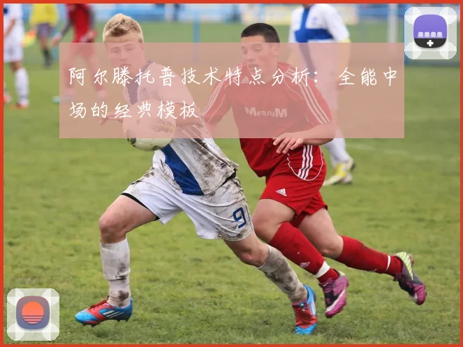 阿尔滕托普技术特点分析：全能中场的经典模板