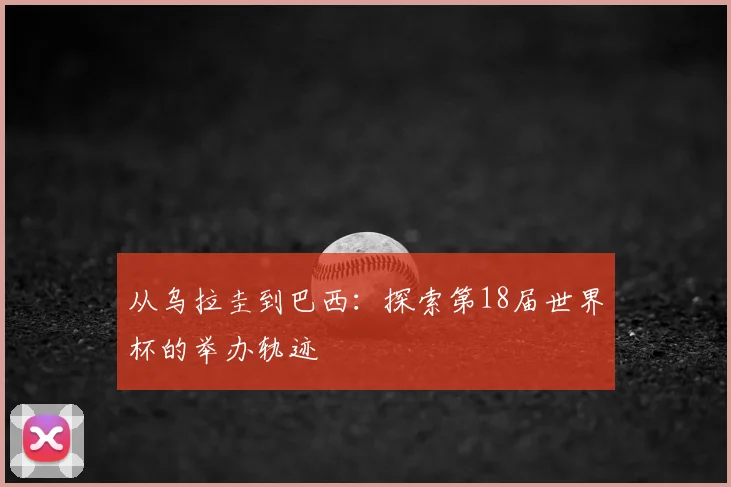 从乌拉圭到巴西：探索第18届世界杯的举办轨迹