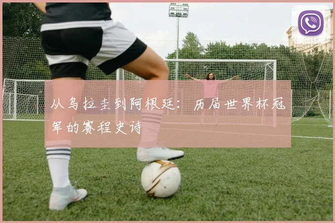 从乌拉圭到阿根廷：历届世界杯冠军的赛程史诗