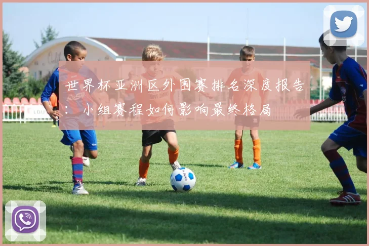 世界杯亚洲区外围赛排名深度报告:小组赛程如何影响最终格局