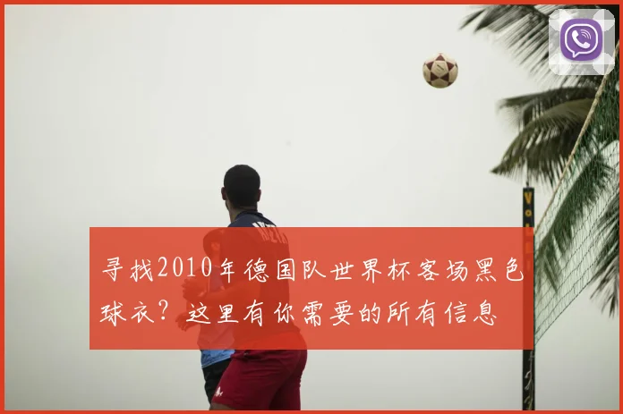 寻找2010年德国队世界杯客场黑色球衣？这里有你需要的所有信息