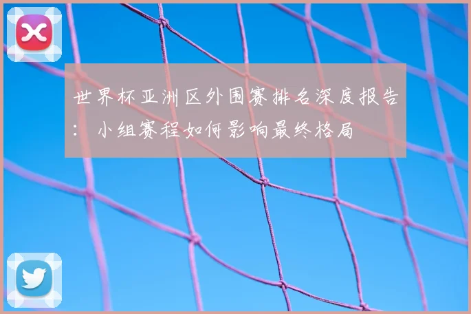 世界杯亚洲区外围赛排名深度报告:小组赛程如何影响最终格局