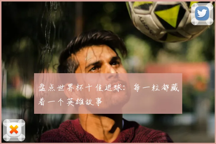 盘点世界杯十佳进球：每一粒都藏着一个英雄故事