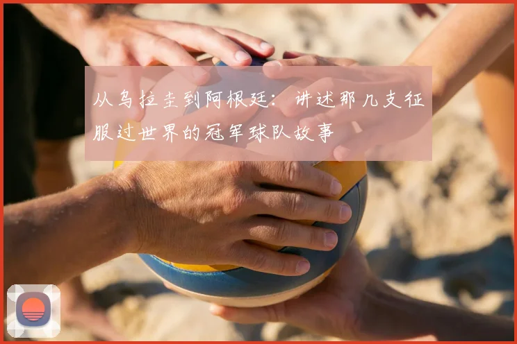 从乌拉圭到阿根廷：讲述那几支征服过世界的冠军球队故事