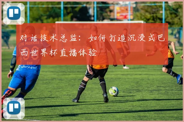 对话技术总监:如何打造沉浸式巴西世界杯直播体验
