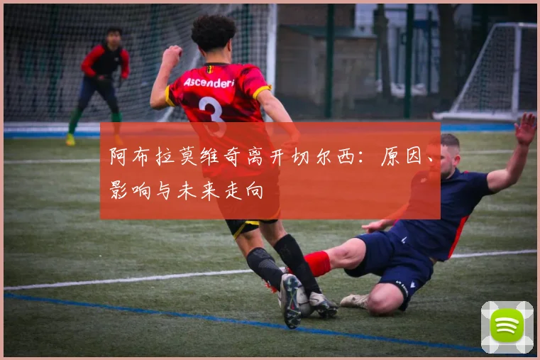 阿布拉莫维奇离开切尔西：原因、影响与未来走向
