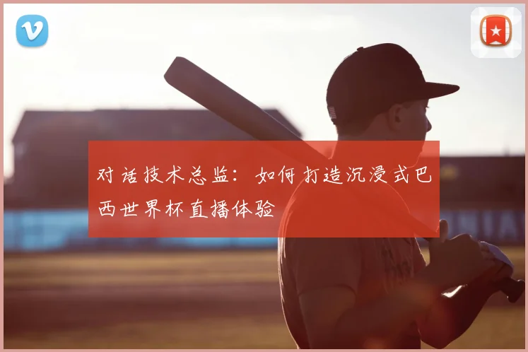 对话技术总监:如何打造沉浸式巴西世界杯直播体验