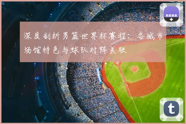 深度剖析男篮世界杯赛程：各城市场馆特色与球队对阵关联