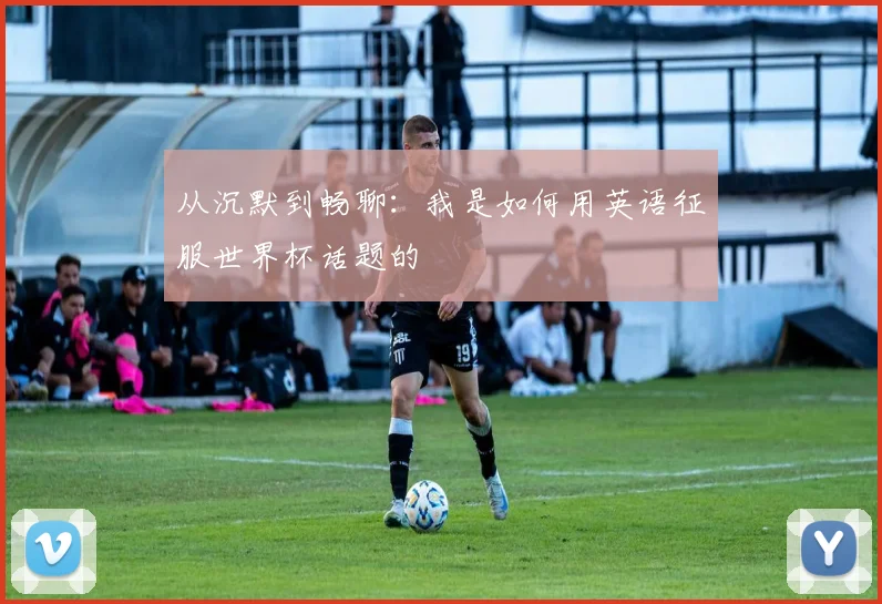 从沉默到畅聊:我是如何用英语征服世界杯话题的