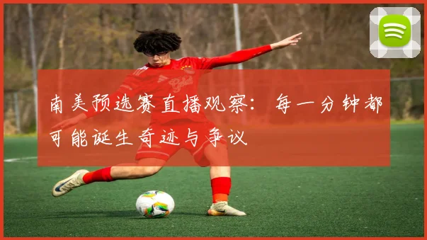 南美预选赛直播观察:每一分钟都可能诞生奇迹与争议