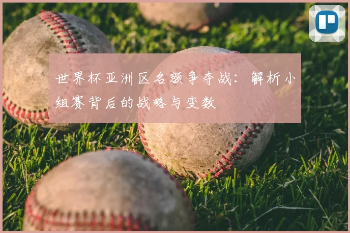 世界杯亚洲区名额争夺战:解析小组赛背后的战略与变数