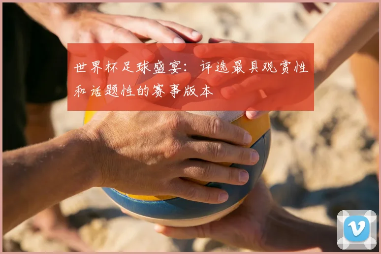 世界杯足球盛宴：评选最具观赏性和话题性的赛事版本