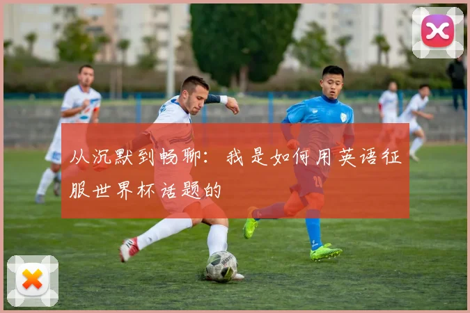 从沉默到畅聊:我是如何用英语征服世界杯话题的