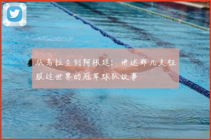 从乌拉圭到阿根廷：讲述那几支征服过世界的冠军球队故事