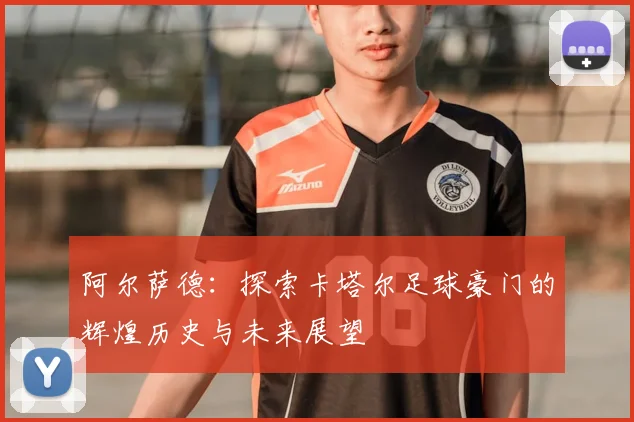 阿尔萨德：探索卡塔尔足球豪门的辉煌历史与未来展望