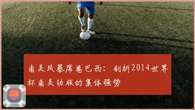 南美风暴席卷巴西:剖析2014世界杯南美劲旅的集体强势