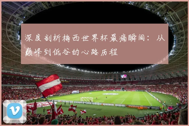 深度剖析梅西世界杯最痛瞬间：从巅峰到低谷的心路历程