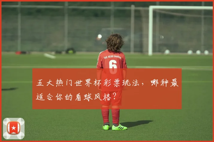 五大热门世界杯彩票玩法,哪种最适合你的看球风格?