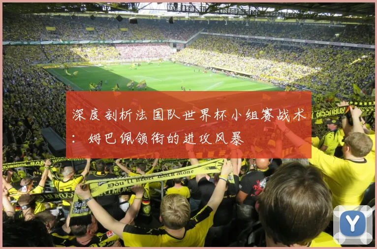 深度剖析法国队世界杯小组赛战术：姆巴佩领衔的进攻风暴