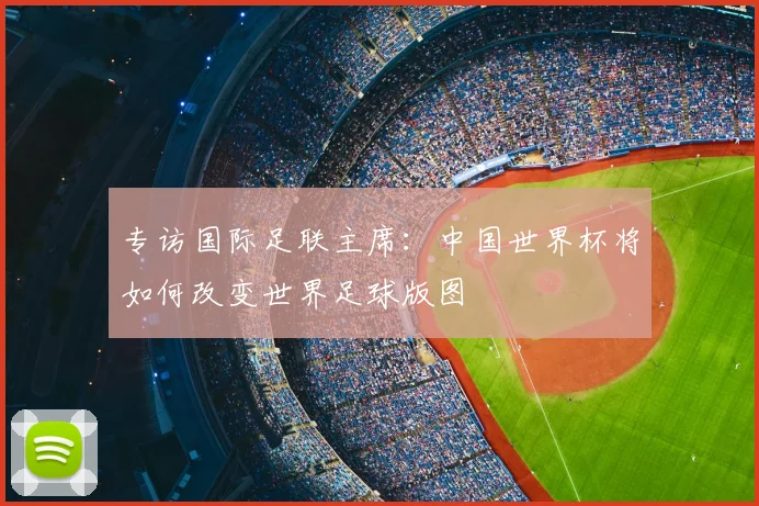 专访国际足联主席:中国世界杯将如何改变世界足球版图