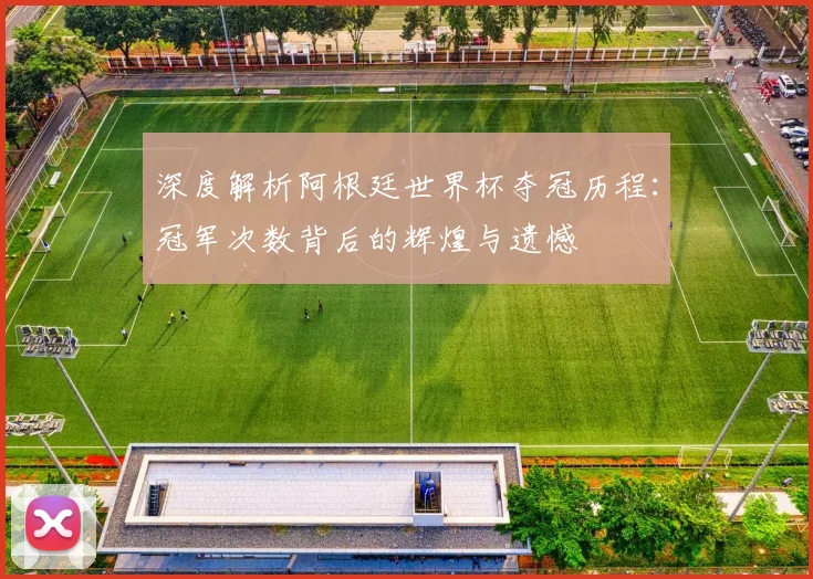 深度解析阿根廷世界杯夺冠历程：冠军次数背后的辉煌与遗憾