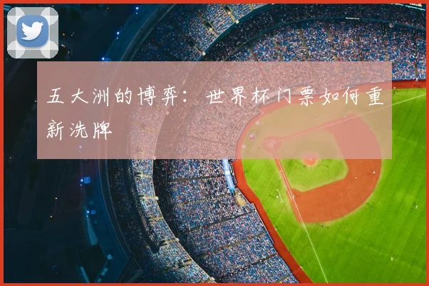 五大洲的博弈:世界杯门票如何重新洗牌